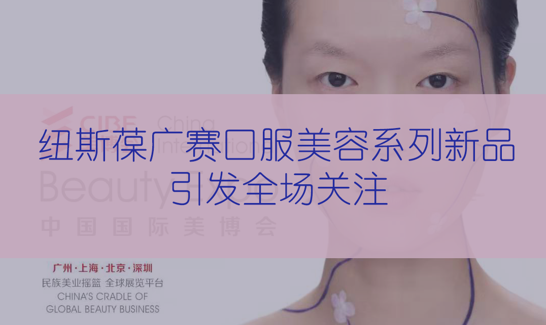新品首發(fā) | 第56屆CIBE美博會(huì)，紐斯葆廣賽完滿(mǎn)收官